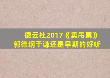 德云社2017《卖吊票》郭德纲于谦还是早期的好听