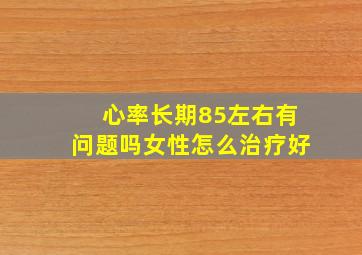 心率长期85左右有问题吗女性怎么治疗好