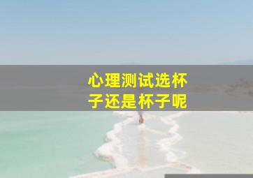 心理测试选杯子还是杯子呢