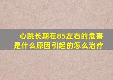 心跳长期在85左右的危害是什么原因引起的怎么治疗