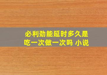 必利劲能延时多久是吃一次做一次吗 小说