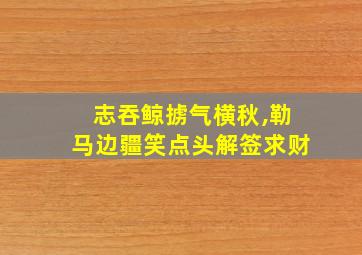 志吞鲸掳气横秋,勒马边疆笑点头解签求财