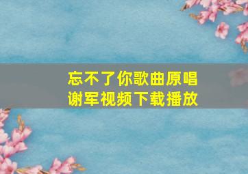 忘不了你歌曲原唱谢军视频下载播放