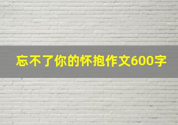 忘不了你的怀抱作文600字