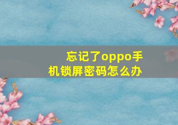 忘记了oppo手机锁屏密码怎么办