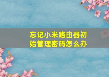 忘记小米路由器初始管理密码怎么办