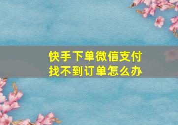 快手下单微信支付找不到订单怎么办