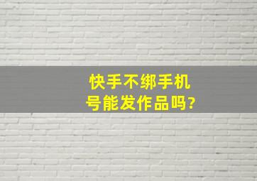 快手不绑手机号能发作品吗?