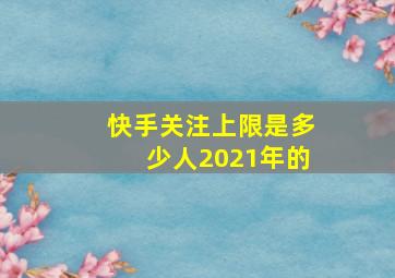 快手关注上限是多少人2021年的