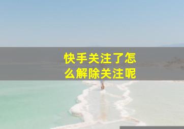 快手关注了怎么解除关注呢