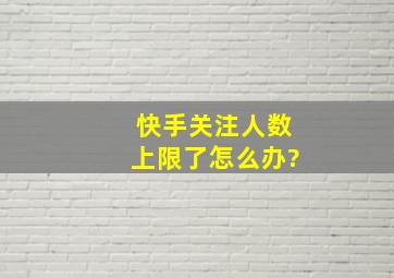 快手关注人数上限了怎么办?