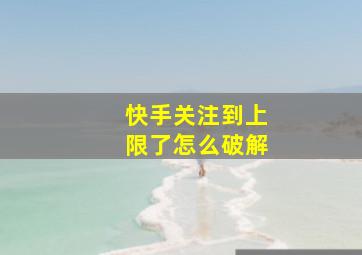 快手关注到上限了怎么破解