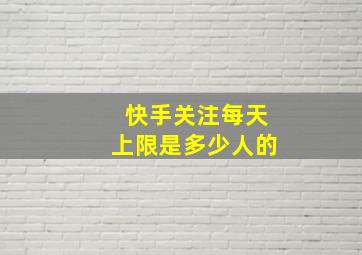 快手关注每天上限是多少人的