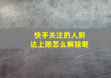 快手关注的人到达上限怎么解除呢