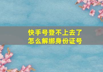 快手号登不上去了怎么解绑身份证号