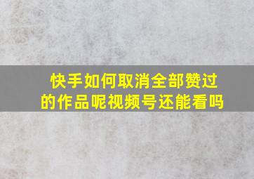 快手如何取消全部赞过的作品呢视频号还能看吗