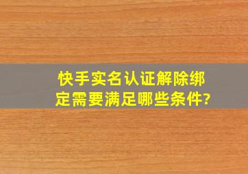 快手实名认证解除绑定需要满足哪些条件?