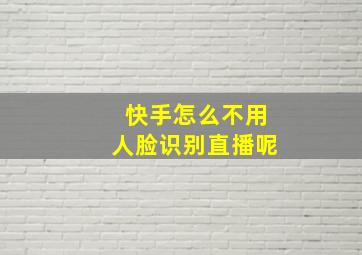 快手怎么不用人脸识别直播呢