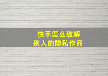 快手怎么破解别人的隐私作品