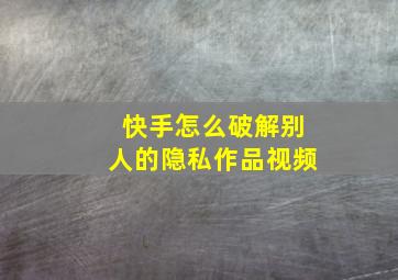 快手怎么破解别人的隐私作品视频