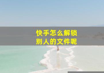 快手怎么解锁别人的文件呢