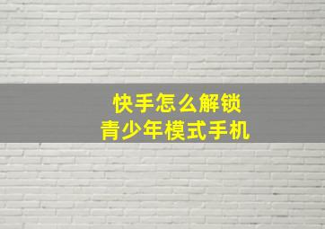 快手怎么解锁青少年模式手机