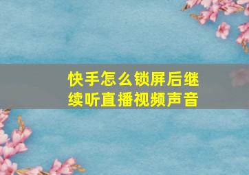 快手怎么锁屏后继续听直播视频声音