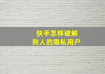 快手怎样破解别人的隐私用户