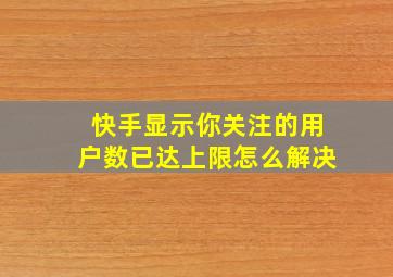 快手显示你关注的用户数已达上限怎么解决