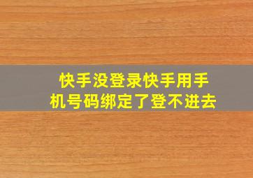 快手没登录快手用手机号码绑定了登不进去