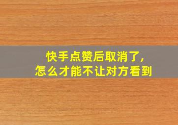 快手点赞后取消了,怎么才能不让对方看到