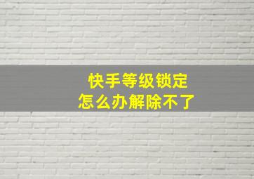 快手等级锁定怎么办解除不了