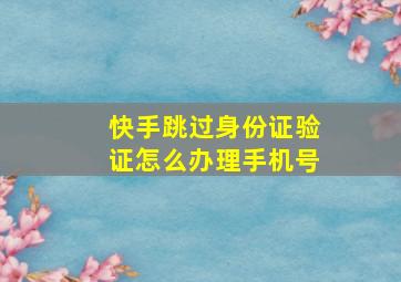 快手跳过身份证验证怎么办理手机号