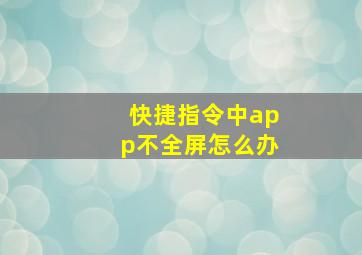 快捷指令中app不全屏怎么办