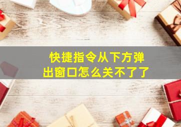 快捷指令从下方弹出窗口怎么关不了了