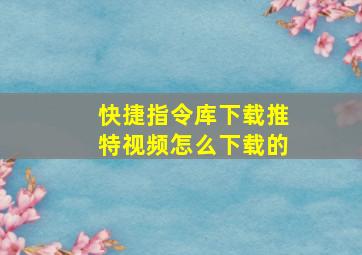 快捷指令库下载推特视频怎么下载的