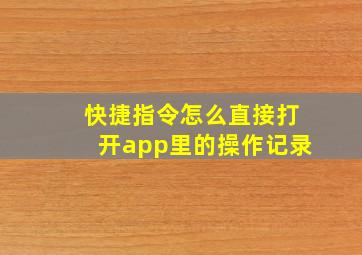 快捷指令怎么直接打开app里的操作记录