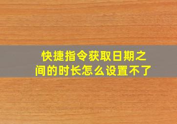 快捷指令获取日期之间的时长怎么设置不了