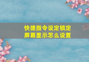 快捷指令设定锁定屏幕显示怎么设置