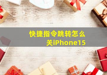 快捷指令跳转怎么关iPhone15