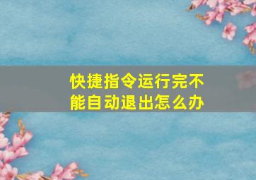 快捷指令运行完不能自动退出怎么办