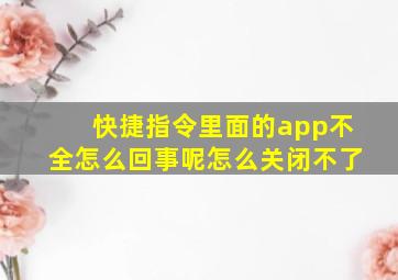 快捷指令里面的app不全怎么回事呢怎么关闭不了