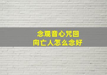 念观音心咒回向亡人怎么念好