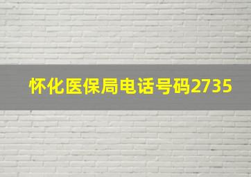 怀化医保局电话号码2735