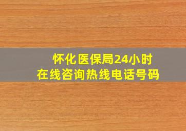 怀化医保局24小时在线咨询热线电话号码