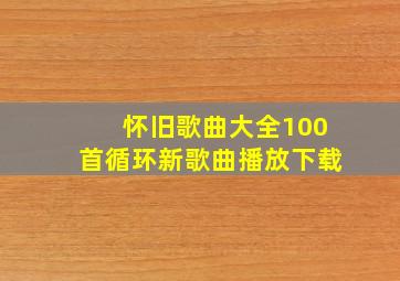 怀旧歌曲大全100首循环新歌曲播放下载