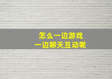 怎么一边游戏一边聊天互动呢