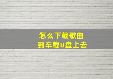 怎么下载歌曲到车载u盘上去