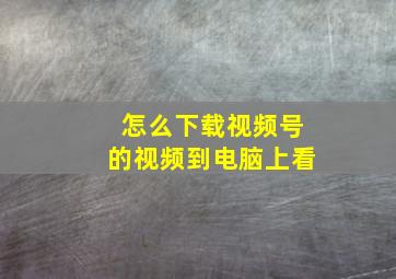 怎么下载视频号的视频到电脑上看