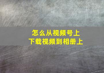 怎么从视频号上下载视频到相册上